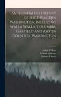 Illustrated History of Southeastern Washington, Including Walla Walla, Columbia, Garfield and Asotin Counties, Washington