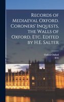 Records of Mediaeval Oxford. Coroners' Inquests, the Walls of Oxford, etc. Edited by H.E. Salter