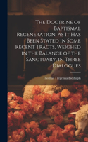 Doctrine of Baptismal Regeneration, As It Has Been Stated in Some Recent Tracts, Weighed in the Balance of the Sanctuary, in Three Dialogues