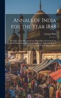 Annals of India for the Year 1848; an Outline of the Principal Events Which Have Occurred in the British Dominions in India From 1st January 1848 to the end of the Second Seikh War in March 1849 ..