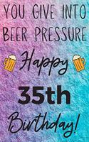 You Give Into Beer Pressure Happy 35th Birthday
