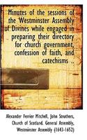Minutes of the Sessions of the Westminster Assembly of Divines While Engaged in Preparing Their Dire