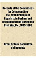 Records of the Committees for Compounding, Etc., with Delinquent Royalists in Durham and Northumberland During the Civil War, Etc., 1643-1660