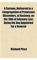 A Sermon, Delivered to a Congregation of Protestant Dissenters, at Hackney, on the 10th of February Last; Being the Day Appointed for a General