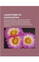Landforms of Kazakhstan: Canals in Kazakhstan, Canyons and Gorges of Kazakhstan, Islands of Kazakhstan, Lakes of Kazakhstan(English)