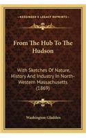 From The Hub To The Hudson: With Sketches Of Nature, History And Industry In North-Western Massachusetts (1869)(English)