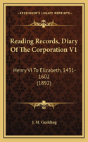 Reading Records, Diary Of The Corporation V1: Henry VI To Elizabeth, 1431-1602 (1892)