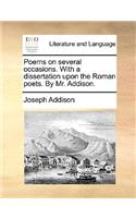 Poems on Several Occasions. with a Dissertation Upon the Roman Poets. by Mr. Addison.