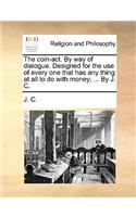 The Coin-Act. by Way of Dialogue. Designed for the Use of Every One That Has Any Thing at All to Do with Money; ... by J. C.: (English)
