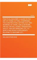 Practical Masonry; A Guide to the Art of Stone Cutting, Comprising the Construction, Setting-Out, and Working of Stairs, Circular Work, Arches, Niches, Domes, Pendentives, Vaults, Tracery Windows, Etc. to Which Are Added Supplements Relating to Mas