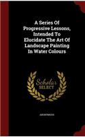 A Series Of Progressive Lessons, Intended To Elucidate The Art Of Landscape Painting In Water Colours