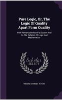 Pure Logic, Or, the Logic of Quality Apart Form Quality: With Remarks on Boole's System and on the Relation of Logic and Mathematics