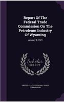 Report Of The Federal Trade Commission On The Petroleum Industry Of Wyoming: January 3, 1921