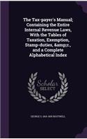 The Tax-payer's Manual; Containing the Entire Internal Revenue Laws, With the Tables of Taxation, Exemption, Stamp-duties, &c., and a Complete Alphabetical Index