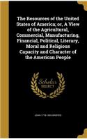 The Resources of the United States of America; or, A View of the Agricultural, Commercial, Manufacturing, Financial, Political, Literary, Moral and Religious Capacity and Character of the American People