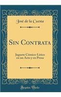 Sin Contrata: Juguete CÃ³mico-LÃ­rico En Un Acto Y En Prosa (Classic Reprint)