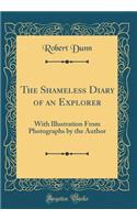 The Shameless Diary of an Explorer: With Illustration from Photographs by the Author (Classic Reprint)