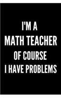 'm a Math Teacher of Course I have Problems: Blank Lined Teacher Notebook Journal for math teacher gifts, Gift Idea, Retirement teacher or Gratitude