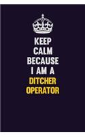 Keep Calm Because I Am A Ditcher Operator