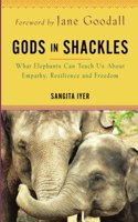 Gods in Shackles: What Elephants Can Teach Us About Empathy, Resilience and Freedom