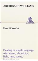 How it Works Dealing in simple language with steam, electricity, light, heat, sound, hydraulics, optics, etc.: (English)