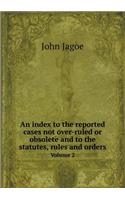 An Index to the Reported Cases Not Over-Ruled or Obsolete and to the Statutes, Rules and Orders Volume 2
