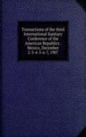 Transactions of the third International Sanitary Conference of the American Republics . Mexico, December 2-3-4-5-6-7, 1907