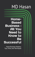 Home-Based Business: All You Need to Know to Be Successful: Home Business Mastery: Tips, Tricks, and Techniques