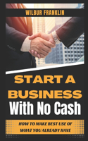 Start a Business with No Cash: How to Make Best Use of What You Already Have