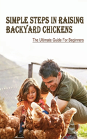 Simple Steps In Raising Backyard Chickens: The Ultimate Guide For Beginners: Everything About Taking Care Of Backyard Chickens