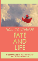 How To Change Fate And Life: The Strategies To Keep Motivated And Moving Forward: Holding Of Dreams And Wrestle Into A Reality
