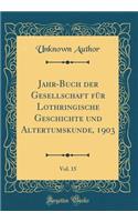 Jahr-Buch der Gesellschaft für Lothringische Geschichte und Altertumskunde, 1903, Vol. 15 (Classic Reprint)