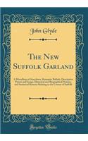 The New Suffolk Garland: A Miscellany of Anecdotes, Romantic Ballads, Descriptive Poems and Songs, Historical and Biographical Notices, and Statistical Returns Relating to the County of Suffolk (Classic Reprint)