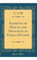 Elements of Health, and Principles of Female Hygiene (Classic Reprint)