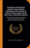 Instructive and Curious Epistles From Catholic Clergymen of the Society of Jesus, in China, India, Persia, the Levant, and Either America: Being Selections of the Most Interesting of the Lettres Difiantes: With an Appendix Slightly Illustrating the Pr