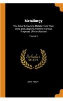 Metallurgy: The Art of Extracting Metals from Their Ores, and Adapting Them to Various Purposes of Manufacture; Volume 2