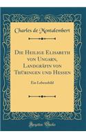 Die Heilige Elisabeth Von Ungarn, LandgrÃ¤fin Von ThÃ¼ringen Und Hessen: Ein Lebensbild (Classic Reprint)