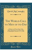 The World-Call to Men of To-Day: Addresses and Proceedings of the Men's Missionary Convention, Held in Philadelphia, February 11-13, 1908 (Classic Reprint)