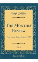 The Monthly Review, Vol. 5: From May to August Inclusive, 1827 (Classic Reprint)