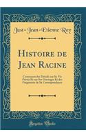 Histoire de Jean Racine: Contenant des Détails sur Sa Vie Privée Et sur Ses Ouvrages Et des Fragments de Sa Correspondance (Classic Reprint)