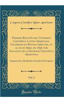 Primera ReuniÃ³n del Congreso CientÃ­fico Latino Americano, Celebrada En Buenos Aires del 10 Al 20 de Abril de 1898, Por Iniciativa de la Sociedad CientÃ­fica Argentina, Vol. 1: OrganizaciÃ³n Y Resultados Generales del Congreso (Classic Reprint)