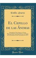 El Cepillo de Las ï¿½nimas: Zarzuela En Tres Actos, En Verso; Representada Con Gran ï¿½xito En El Teatro de la Zarzuela El 28 de Noviembre de 1879 (Classic Reprint): Zarzuela En Tres Actos, En Verso; Representada Con Gran ï¿½xito En El Teatro de la Zarzuela El 28 de Noviembre de 1879 (Classic Reprint)