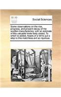 Some Observations on the Rise, Progress, and Present Decay of the Woollen Manufactories: With an Estimate of This Valuable Trade Fairly Stated, to Which Is Added, Heads of a Bill to Put a Stop to This Matchless Evil So Injurious