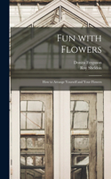 Fun With Flowers; How to Arrange Yourself and Your Flowers