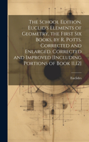 School Edition. Euclid's Elements of Geometry, the First Six Books, by R. Potts. Corrected and Enlarged. Corrected and Improved [Including Portions of Book 11,12]