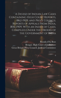 Digest of Indian law Cases Containing High Court Reports, 1862-1909; and Privy Council Reports of Appeals From India, 1836-1909, With an Index of Cases. Compiled Under the Orders of the Government of India