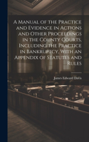 Manual of the Practice and Evidence in Actions and Other Proceedings in the County Courts, Including the Practice in Bankruptcy, With an Appendix of Statutes and Rules