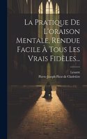 La Pratique De L'oraison Mentale, Rendue Facile À Tous Les Vrais Fidèles...