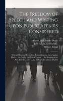 Freedom of Speech and Writing Upon Public Affairs Considered: With an Historical View of the Roman Imperial Laws Against Libels ..., the Nature and use of Torture ..., the Bringing of the Rack Into the Tower ..
