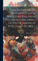 Guia Da Exposição Anthropologica Brazileira Realisada Pelo Museu Nacional Do Rio De Janeiro a 29 De Julho De 1882 ...